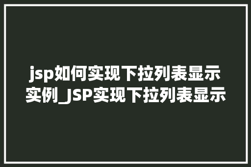 jsp如何实现下拉列表显示实例_JSP实现下拉列表显示实例详解从入门到精通