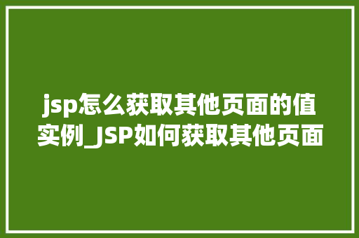jsp怎么获取其他页面的值实例_JSP如何获取其他页面值实例方法与方法详解
