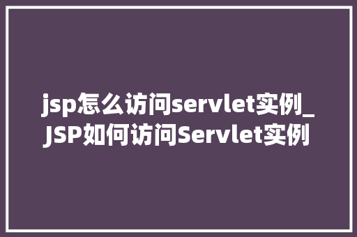jsp怎么访问servlet实例_JSP如何访问Servlet实例详细与方法指南  第1张