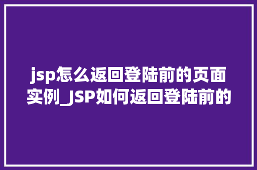 jsp怎么返回登陆前的页面实例_JSP如何返回登陆前的页面实例详细与实操步骤