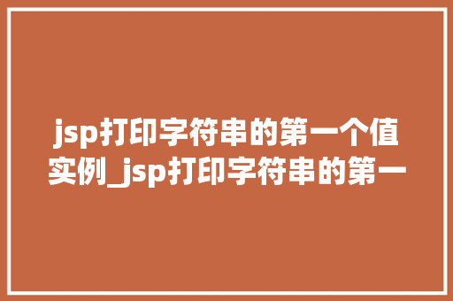 jsp打印字符串的第一个值实例_jsp打印字符串的第一个值实例入门级教程与实战方法