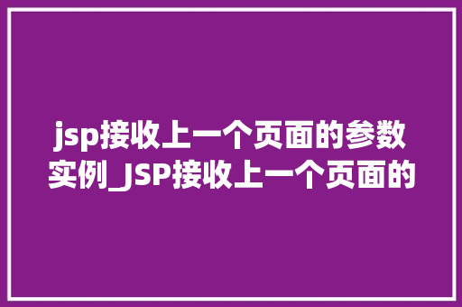 jsp接收上一个页面的参数实例_JSP接收上一个页面的参数实例详解与实战