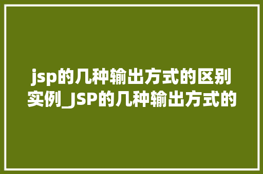 jsp的几种输出方式的区别实例_JSP的几种输出方式的区别实例详尽与实战演练
