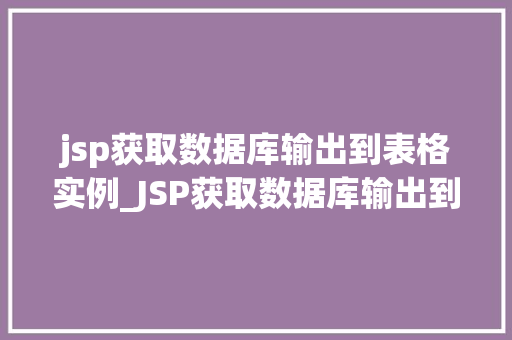 jsp获取数据库输出到表格实例_JSP获取数据库输出到表格实例详解从零开始打造数据展示利器