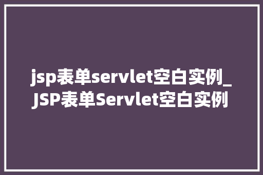 jsp表单servlet空白实例_JSP表单Servlet空白实例从入门到方法