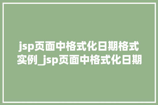 jsp页面中格式化日期格式实例_jsp页面中格式化日期格式实例详解轻松驾驭日期显示