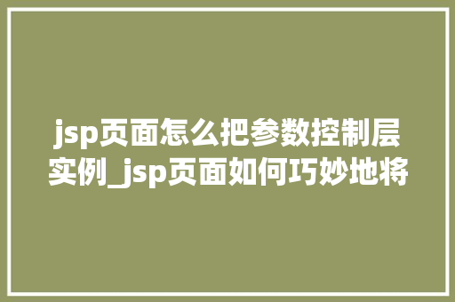 jsp页面怎么把参数控制层实例_jsp页面如何巧妙地将参数传递给控制层实例详细与实战方法