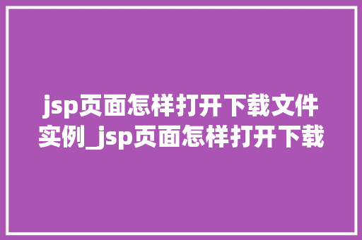 jsp页面怎样打开下载文件实例_jsp页面怎样打开下载文件实例轻松实现文件下载功能