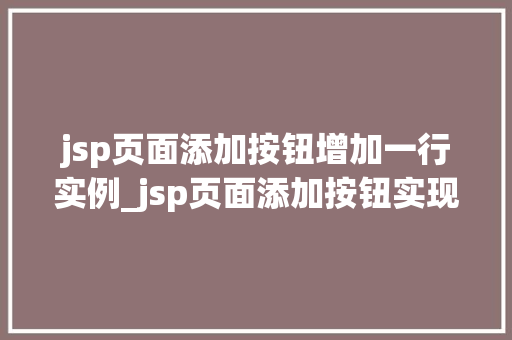 jsp页面添加按钮增加一行实例_jsp页面添加按钮实现动态增加一行实例详解