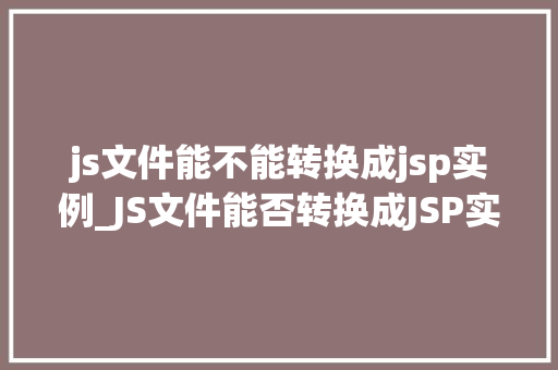 js文件能不能转换成jsp实例_JS文件能否转换成JSP实例跨语言文件转换的秘密  第1张