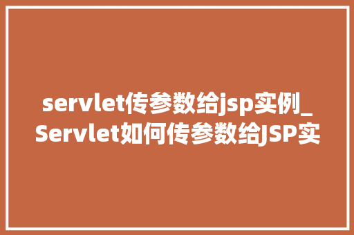 servlet传参数给jsp实例_Servlet如何传参数给JSP实例高效方法与方法