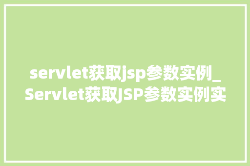 servlet获取jsp参数实例_Servlet获取JSP参数实例实战与方法分享