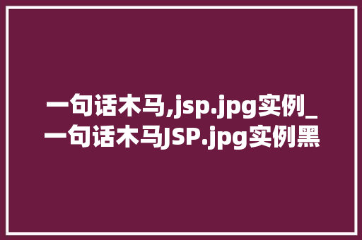 一句话木马,jsp.jpg实例_一句话木马JSP.jpg实例黑客攻击手段