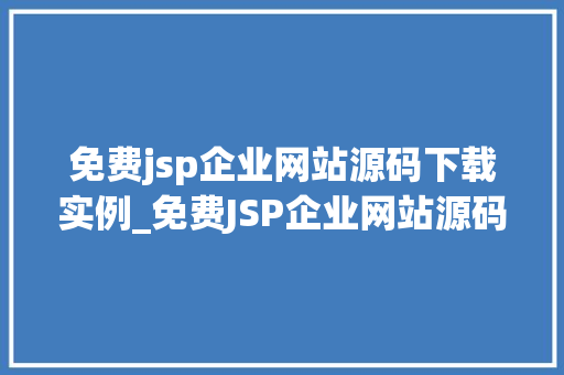 免费jsp企业网站源码下载实例_免费JSP企业网站源码下载实例轻松搭建您的企业门户