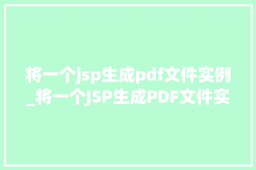 将一个jsp生成pdf文件实例_将一个JSP生成PDF文件实例手把手教你实现网页到PDF的华丽蜕变