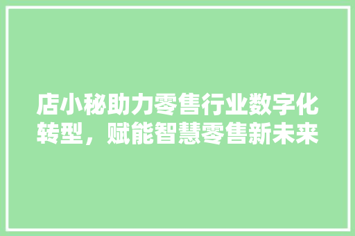店小秘助力零售行业数字化转型，赋能智慧零售新未来