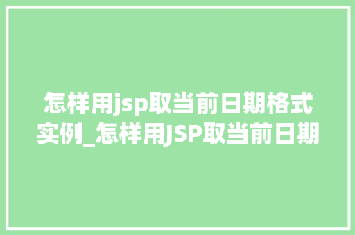 怎样用jsp取当前日期格式实例_怎样用JSP取当前日期格式实例详解轻松实现日期显示