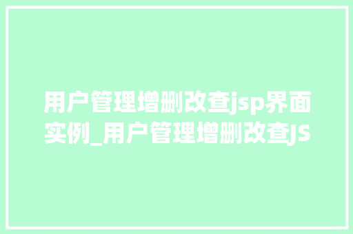 用户管理增删改查jsp界面实例_用户管理增删改查JSP界面实例手把手教你打造高效用户管理系统