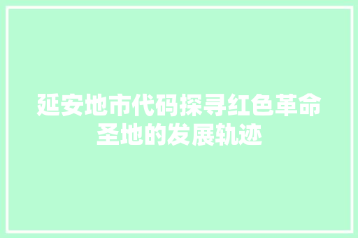 延安地市代码探寻红色革命圣地的发展轨迹