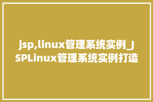 jsp,linux管理系统实例_JSPLinux管理系统实例打造高效运维利器