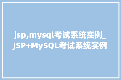 jsp,mysql考试系统实例_JSP+MySQL考试系统实例打造高效便捷的在线考试平台