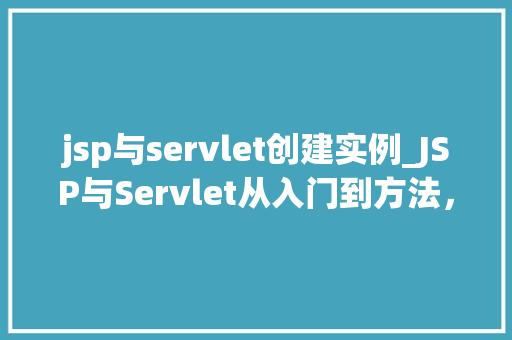 jsp与servlet创建实例_JSP与Servlet从入门到方法，创建实例全