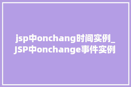 jsp中onchang时间实例_JSP中onchange事件实例实战与应用场景