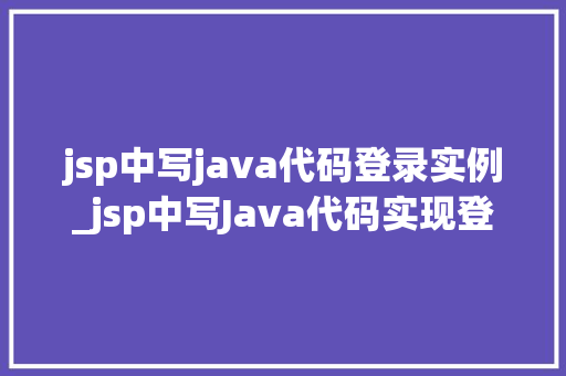 jsp中写java代码登录实例_jsp中写Java代码实现登录实例详解从入门到精通