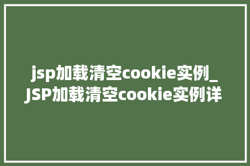 jsp加载清空cookie实例_JSP加载清空cookie实例详解与实战