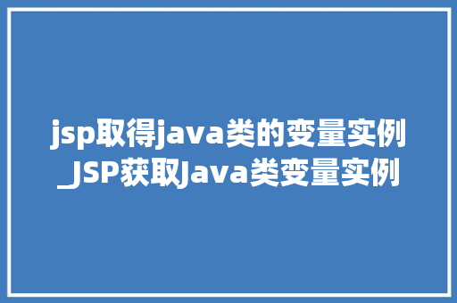 jsp取得java类的变量实例_JSP获取Java类变量实例技术与方法应用