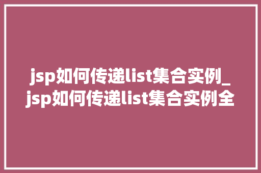 jsp如何传递list集合实例_jsp如何传递list集合实例全方位与实战方法