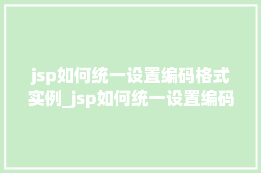 jsp如何统一设置编码格式实例_jsp如何统一设置编码格式实例轻松应对字符编码问题