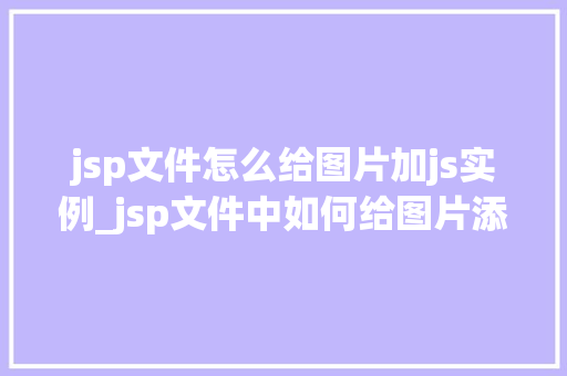 jsp文件怎么给图片加js实例_jsp文件中如何给图片添加JavaScript实例,实操指南