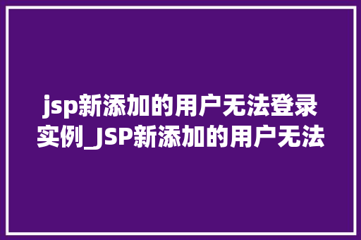 jsp新添加的用户无法登录实例_JSP新添加的用户无法登录实例排查与解决之路