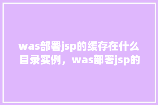 was部署jsp的缓存在什么目录实例，was部署jsp的缓存在什么目录实例
