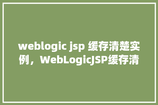 weblogic jsp 缓存清楚实例，WebLogicJSP缓存清除实例