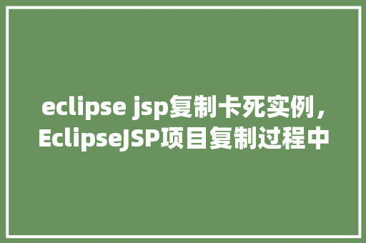 eclipse jsp复制卡死实例，EclipseJSP项目复制过程中出现的卡死实例分析
