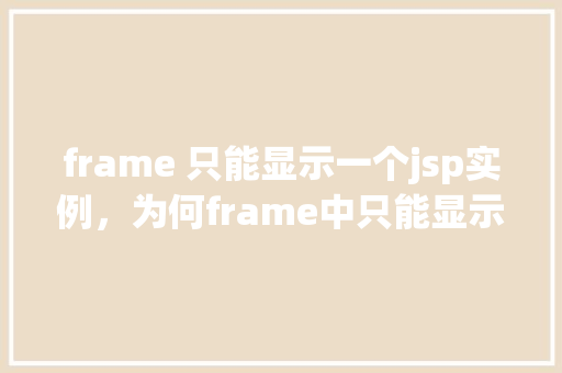 frame 只能显示一个jsp实例，为何frame中只能显示一个JSP实例介绍原因