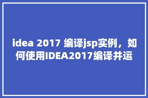 idea 2017 编译jsp实例，如何使用IDEA2017编译并运行JSP实例