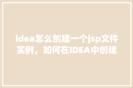 idea怎么创建一个jsp文件实例，如何在IDEA中创建一个JSP文件实例