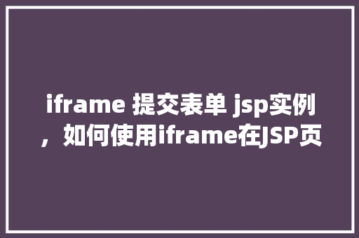 iframe 提交表单 jsp实例，如何使用iframe在JSP页面中提交表单的实例介绍