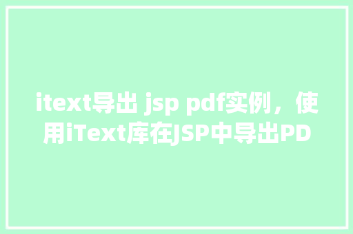 itext导出 jsp pdf实例，使用iText库在JSP中导出PDF实例教程  第1张