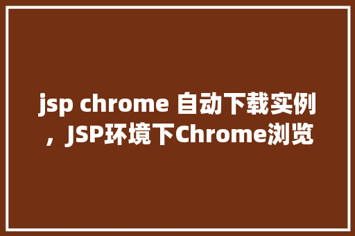 jsp chrome 自动下载实例，JSP环境下Chrome浏览器自动下载文件的实例介绍
