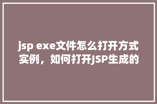 jsp exe文件怎么打开方式实例，如何打开JSP生成的EXE文件实例详解