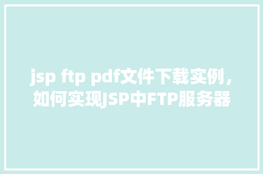 jsp ftp pdf文件下载实例，如何实现JSP中FTP服务器上PDF文件的下载实例