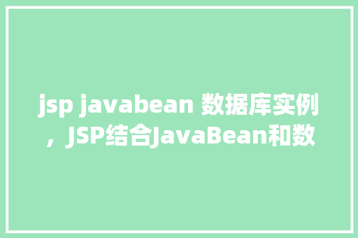 jsp javabean 数据库实例，JSP结合JavaBean和数据库实例教程：实现动态网页与数据交互  第1张