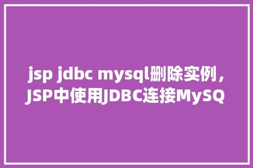 jsp jdbc mysql删除实例，JSP中使用JDBC连接MySQL数据库删除实例的完整示例
