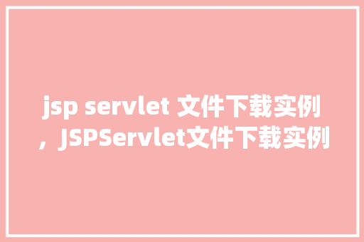 jsp servlet 文件下载实例，JSPServlet文件下载实例：实现本地文件高效下载