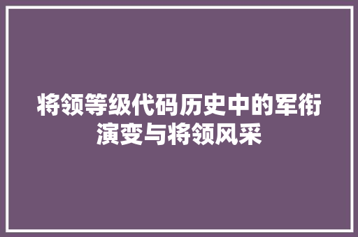 将领等级代码历史中的军衔演变与将领风采  第1张