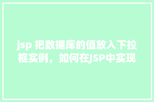 jsp 把数据库的值放入下拉框实例，如何在JSP中实现将数据库值填充到下拉框实例